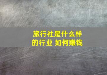 旅行社是什么样的行业 如何赚钱